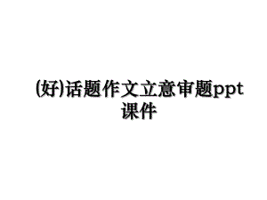 (好)话题作文立意审题ppt课件.ppt