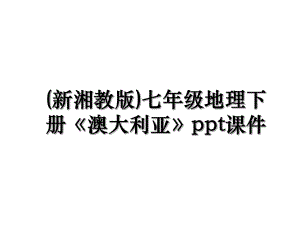 (新湘教版)七年级地理下册《澳大利亚》ppt课件.ppt