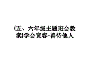 (五、六年级主题班会教案)学会宽容-善待他人.ppt