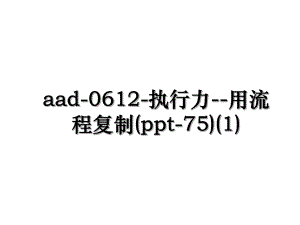 aad-0612-执行力--用流程复制(ppt-75)(1).ppt