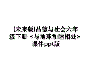 (未来版)品德与社会六年级下册《与地球和睦相处》课件ppt版.ppt