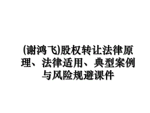 (谢鸿飞)股权转让法律原理、法律适用、典型案例与风险规避课件.ppt