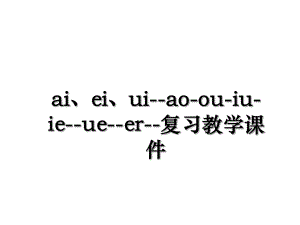 ai、ei、ui--ao-ou-iu-ie--ue--er--复习教学课件.ppt