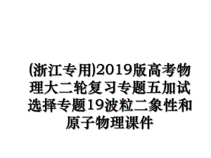 (浙江专用)版高考物理大二轮复习专题五加试选择专题19波粒二象性和原子物理课件.ppt