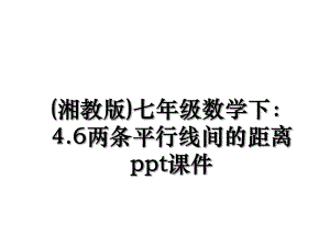 (湘教版)七年级数学下：4.6两条平行线间的距离ppt课件.ppt