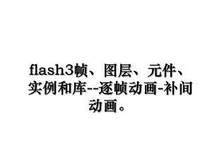 flash3帧、图层、元件、实例和库--逐帧动画-补间动画.ppt