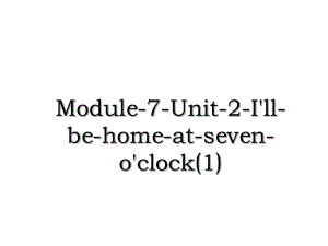 Module-7-Unit-2-I'll-be-home-at-seven-o'clock(1).ppt