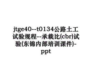 jtge40--t0134公路土工试验规程--承载比(cbr)试验(东锦内部培训课件)-ppt.ppt