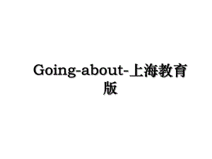 Going-about-上海教育版.ppt