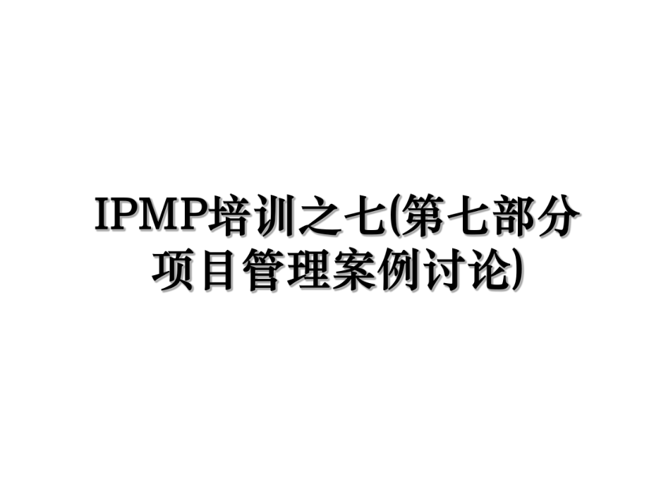 IPMP培训之七(第七部分项目管理案例讨论).ppt_第1页