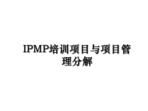 IPMP培训项目与项目管理分解.ppt