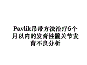 Pavlik吊带方法治疗6个月以内的发育性髋关节发育不良分析.ppt