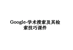 Google-学术搜索及其检索技巧课件.ppt