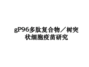 gP96多肽复合物／树突状细胞疫苗研究.ppt