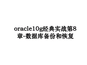 oracle10g经典实战第8章-数据库备份和恢复.ppt