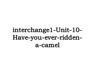 interchange1-Unit-10-Have-you-ever-ridden-a-camel.ppt