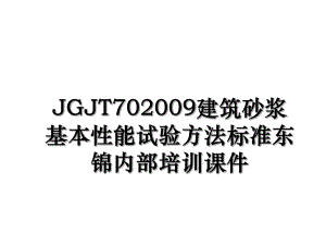 JGJT702009建筑砂浆基本性能试验方法标准东锦内部培训课件.ppt