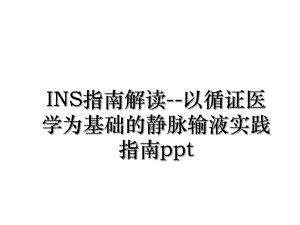 INS指南解读--以循证医学为基础的静脉输液实践指南ppt.ppt