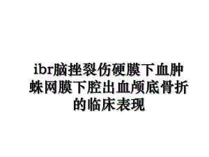 ibr脑挫裂伤硬膜下血肿蛛网膜下腔出血颅底骨折的临床表现.ppt