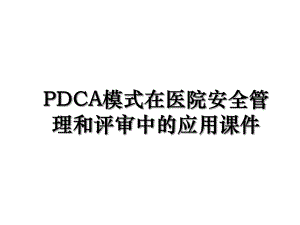 PDCA模式在医院安全管理和评审中的应用课件.ppt