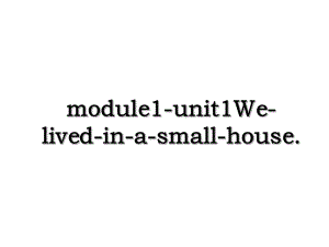 module1-unit1We-lived-in-a-small-house..ppt