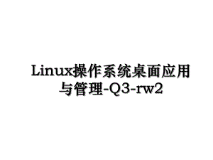 Linux操作系统桌面应用与管理-Q3-rw2.ppt