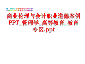 最新商业伦理与会计职业道德案例ppt_学_高等教育_教育专区.ppt精品课件.ppt