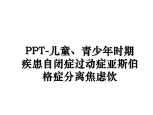 PPT-儿童、青少年时期疾患自闭症过动症亚斯伯格症分离焦虑饮.ppt