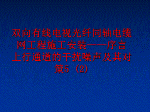 最新双向有线电视光纤同轴电缆网工程施工安装——序言 上行通道的干扰噪声及其对策5 (2)幻灯片.ppt