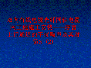 最新双向有线电视光纤同轴电缆网工程施工安装——序言 上行通道的干扰噪声及其对策3 (2)PPT课件.ppt