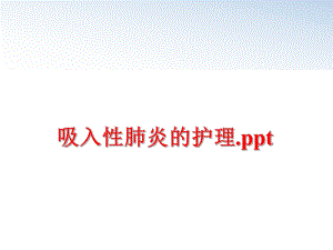 最新吸入性肺炎的护理.pptPPT课件.ppt