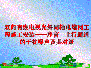 最新双向有线电视光纤同轴电缆网工程施工安装——序言 上行通道的干扰噪声及其对策PPT课件.ppt