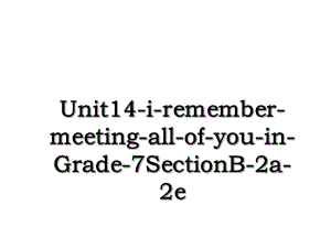 Unit14-i-remember-meeting-all-of-you-in-Grade-7SectionB-2a-2e.ppt