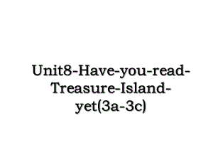 Unit8-Have-you-read-Treasure-Island-yet(3a-3c).ppt