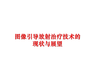 最新图像引导放射治疗技术的现状与展望精品课件.ppt