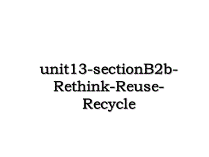 unit13-sectionB2b-Rethink-Reuse-Recycle.ppt