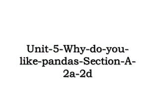 Unit-5-Why-do-you-like-pandas-Section-A-2a-2d.ppt