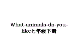 What-animals-do-you-like七年级下册.ppt