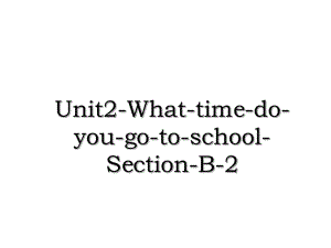 Unit2-What-time-do-you-go-to-school-Section-B-2.ppt