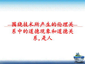 最新围绕技术所产生的伦理关系中的道德现象和道德关系,是人ppt课件.ppt