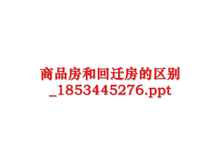 最新商品房和回迁房的区别_1853445276.ppt精品课件.ppt