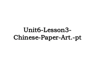 Unit6-Lesson3-Chinese-Paper-Art.-pt.ppt