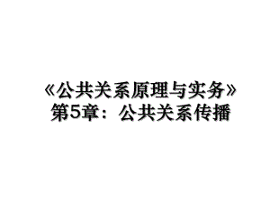 《公共关系原理与实务》第5章：公共关系传播.ppt