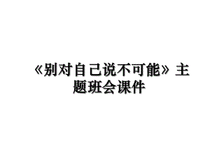 《别对自己说不可能》主题班会课件.ppt