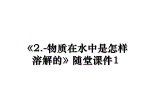 《2.-物质在水中是怎样溶解的》随堂课件1.ppt