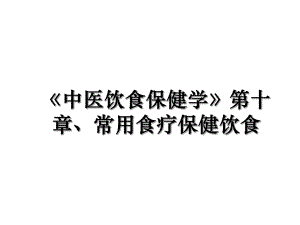 《中医饮食保健学》第十章、常用食疗保健饮食.ppt