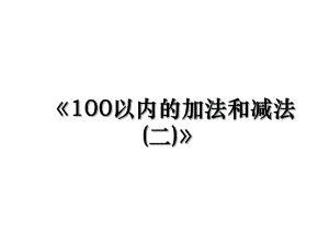 《100以内的加法和减法(二)》.ppt