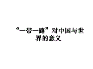 “一带一路”对中国与世界的意义.ppt