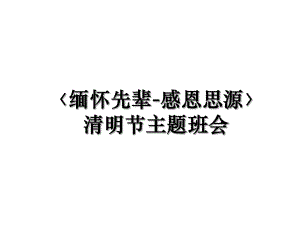 〈缅怀先辈-感恩思源〉清明节主题班会.ppt