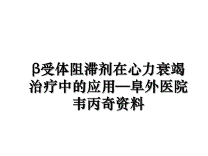 β受体阻滞剂在心力衰竭治疗中的应用—阜外医院韦丙奇资料.ppt